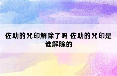 佐助的咒印解除了吗 佐助的咒印是谁解除的